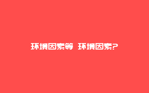 环境因素等 环境因素?