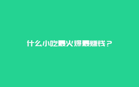 什么小吃最火爆最赚钱？