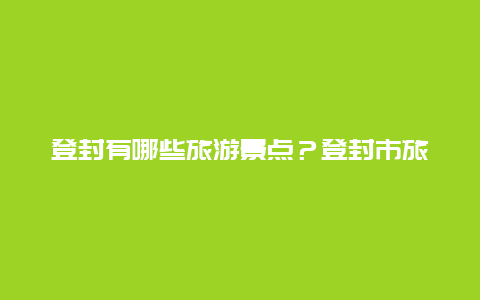 登封有哪些旅游景点？登封市旅游景点排名