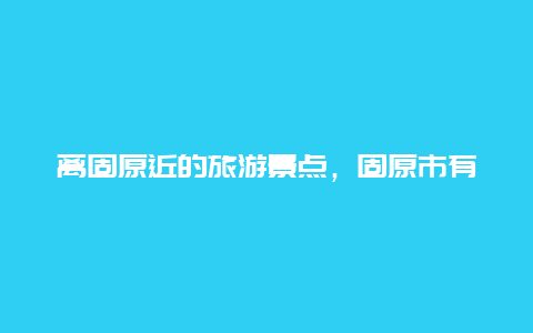 离固原近的旅游景点，固原市有什么旅游景点