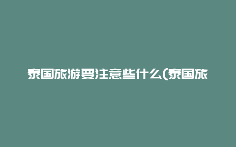 泰国旅游要注意些什么(泰国旅游需要带什么)