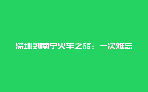 深圳到南宁火车之旅：一次难忘的旅行体验