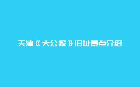 天津《大公报》旧址景点介绍