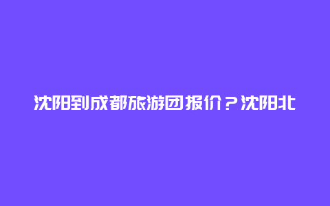 沈阳到成都旅游团报价？沈阳北坐火车到成都经过哪些地方？