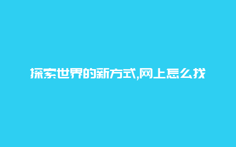 探索世界的新方式,网上怎么找人结伴旅游让旅行更加充实和有趣