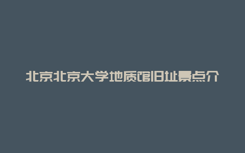 北京北京大学地质馆旧址景点介绍