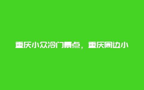 重庆小众冷门景点，重庆周边小众冷门景点