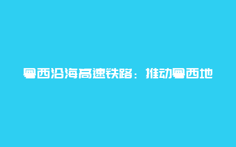 粤西沿海高速铁路：推动粤西地区发展的新引擎