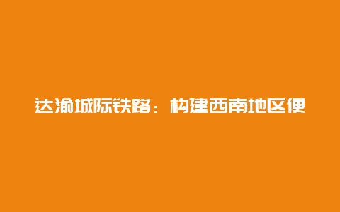 达渝城际铁路：构建西南地区便捷交通网络