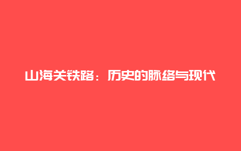 山海关铁路：历史的脉络与现代的飞跃