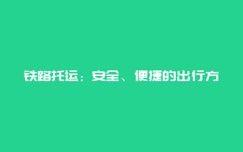 铁路托运：安全、便捷的出行方式