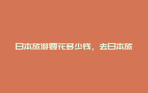 日本旅游要花多少钱，去日本旅游攻略和费用是多少