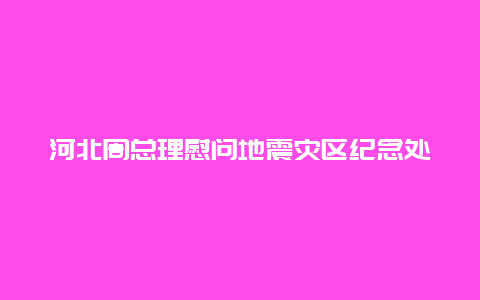 河北周总理慰问地震灾区纪念处景点介绍