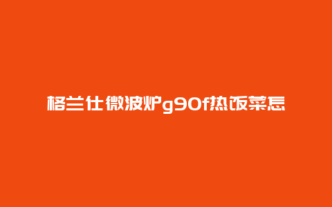 格兰仕微波炉g90f热饭菜怎么使用？