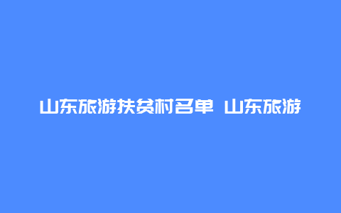 山东旅游扶贫村名单 山东旅游扶贫村名单公示