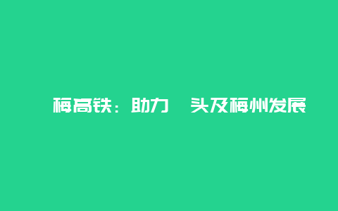 汕梅高铁：助力汕头及梅州发展，构建新的交通网络