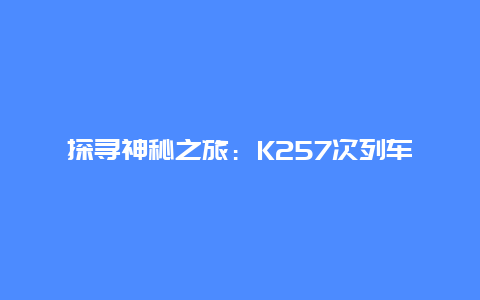 探寻神秘之旅：K257次列车之旅