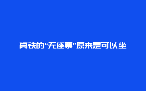 高铁的“无座票”原来是可以坐的！别再傻乎乎一直站了！