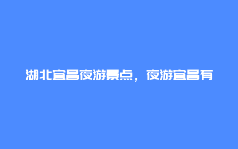 湖北宜昌夜游景点，夜游宜昌有哪些景点?