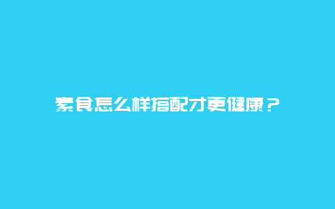 素食怎么样搭配才更健康？