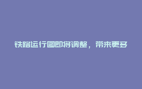 铁路运行图即将调整，带来更多便捷出行体验