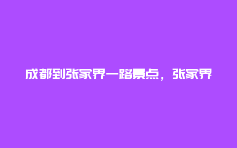 成都到张家界一路景点，张家界到成都怎么走最近