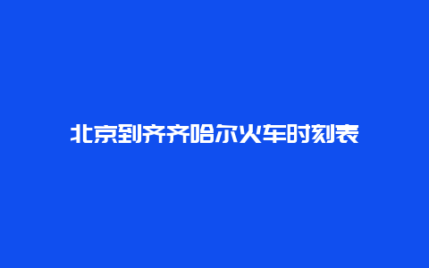 北京到齐齐哈尔火车时刻表