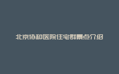 北京协和医院住宅群景点介绍