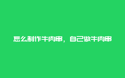 怎么制作牛肉串，自己做牛肉串怎么做