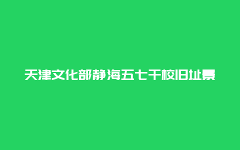 天津文化部静海五七干校旧址景点介绍