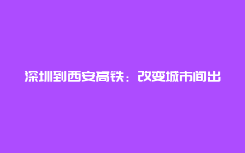 深圳到西安高铁：改变城市间出行的新篇章