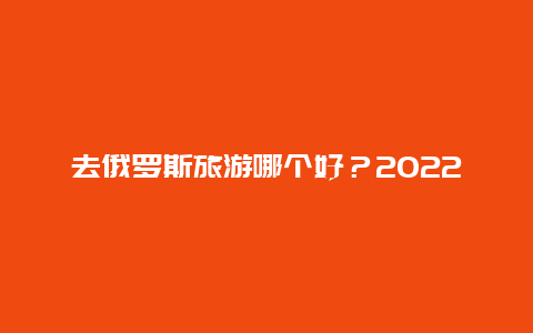 去俄罗斯旅游哪个好？2024年去俄罗斯旅游合适吗