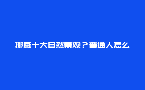 挪威十大自然景观？普通人怎么去挪威