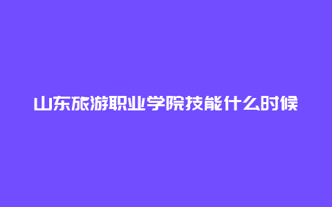 山东旅游职业学院技能什么时候考_山东旅游职业学院可以纹身吗？