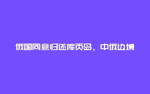 俄国同意归还库页岛，中俄边境争端解决方法