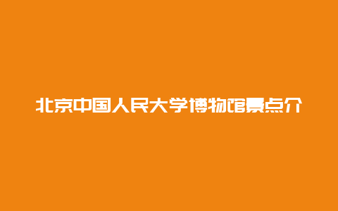 北京中国人民大学博物馆景点介绍