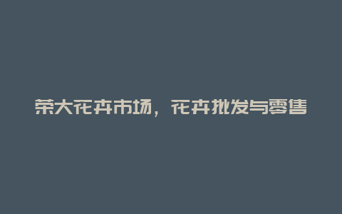 荣大花卉市场，花卉批发与零售的好去处