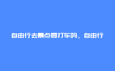 自由行去景点要打车吗，自由行去景点要打车吗现在