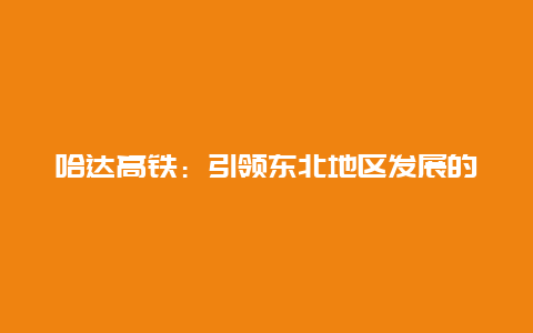 哈达高铁：引领东北地区发展的新动力