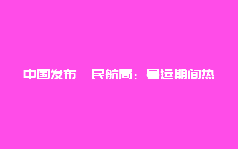 中国发布丨民航局：暑运期间热门航线加班 将整治航班近机位靠桥率不高问题