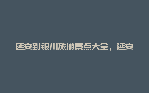 延安到银川旅游景点大全，延安到银川旅游景点大全攻略