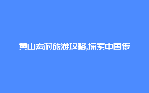 黄山宏村旅游攻略,探索中国传统文化的宝藏