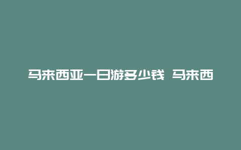 马来西亚一日游多少钱 马来西亚旅游多少钱