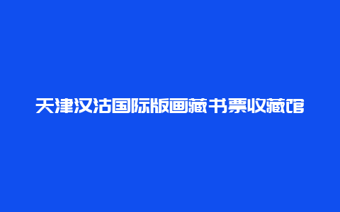 天津汉沽国际版画藏书票收藏馆景点介绍