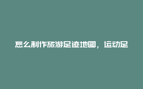 怎么制作旅游足迹地图，运动足迹地图怎么弄的？