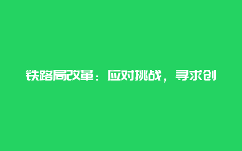 铁路局改革：应对挑战，寻求创新