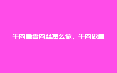 牛肉鱼香肉丝怎么做，牛肉做鱼香肉丝好吃吗