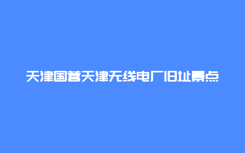 天津国营天津无线电厂旧址景点介绍