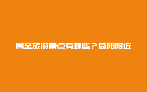 周至旅游景点有哪些？咸阳附近一日游最佳景点