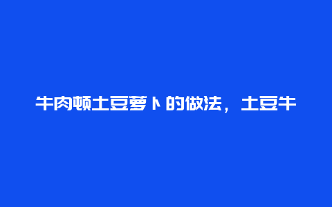 牛肉顿土豆萝卜的做法，土豆牛肉胡萝卜